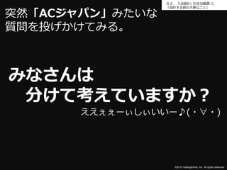 ０２．「UI設計」の主な範囲と 
「設計する前の大事なこと」 
みなさんは 
分けて考えていますか？ 
©2014 Intelligentnet, Inc. All rights reserved. 
突然「ACジャパン」みたいな 
質問を投げかけてみる。 
ええぇぇーぃしぃいいー♪(・∀・) 
 