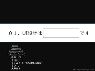 ０１．UI設計はです 
©2014 Intelligentnet, Inc. All rights reserved. 
(;;;;:::::) 
（;;;;;;;;:::::::::） 
（;;;;;(;;;;;;:::::);;:::） 
（;;;（;;;;;(;;;;;:::);;:::）;::） 
ヾ|i l i i l;|ｿ 
|i l i i l | 
|i ( ﾟДﾟ) ＜ それは気になる… 
|i (ﾉl !,| 
人从从ﾈ 
 