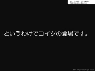 ０２．「UI設計」の主な範囲と 
「設計する前の大事なこと」 
というわけでコイツの登場です。 
©2014 Intelligentnet, Inc. All rights reserved. 
 