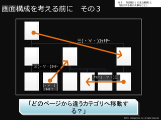 ０２．「UI設計」の主な範囲と 
「設計する前の大事なこと」 
©2014 Intelligentnet, Inc. All rights reserved. 
画面構成を考える前にその３ 
(・∀・) 
ﾅﾙﾎﾄﾞﾅ 
「どのページから違うカテゴリへ移動す 
る？」 
三(・∀・)ｺｯﾁｰ 
三(・∀・)ｺｯﾁﾔｰ 
ｱｯﾁｰ(・∀・)三 
 