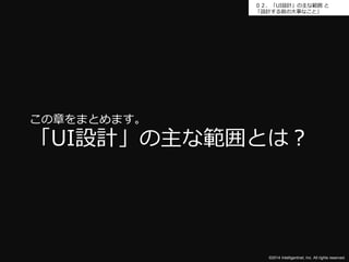 ０２．「UI設計」の主な範囲と 
「設計する前の大事なこと」 
この章をまとめます。 
「UI設計」の主な範囲とは？ 
©2014 Intelligentnet, Inc. All rights reserved. 
 