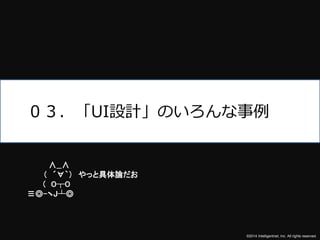 ０３．「UI設計」のいろんな事例 
©2014 Intelligentnet, Inc. All rights reserved. 
∧__∧ 
（ ´∀｀） やっと具体論だお 
( O┬O 
≡◎-ヽJ┴◎ 
 