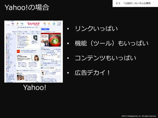 ０３．「UI設計」のいろんな事例 
©2014 Intelligentnet, Inc. All rights reserved. 
Yahoo! 
• リンクいっぱい 
• 機能（ツール）もいっぱい 
• コンテンツもいっぱい 
• 広告デカイ！ 
Yahoo!の場合 
 