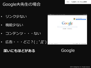 ０３．「UI設計」のいろんな事例 
Google 
©2014 Intelligentnet, Inc. All rights reserved. 
Google大先生の場合 
• リンク少ない 
• 機能少ない 
• コンテンツ・・・ない 
• 広告・・・どこ？(；ﾟДﾟ) 
潔いにもほどがある 
 