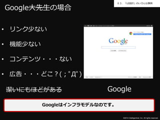 ０３．「UI設計」のいろんな事例 
Google 
©2014 Intelligentnet, Inc. All rights reserved. 
Google大先生の場合 
• リンク少ない 
• 機能少ない 
• コンテンツ・・・ない 
• 広告・・・どこ？(；ﾟДﾟ) 
潔いにもほどがある 
Googleはインフラモデルなのです。 
 