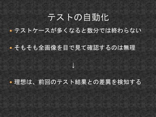  テストケースが多くなると数分では終わらない 
 そもそも全画像を目で見て確認するのは無理 
↓ 
 理想は、前回のテスト結果との差異を検知する 
 