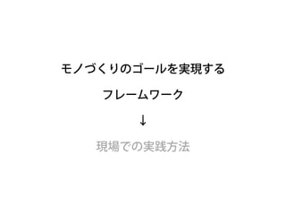 モノづくりのゴールを実現する 
フレームワーク 
↓ 
現場での実践方法 
 