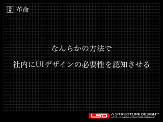 なんらかの方法で 
革命 
社内にUIデザインの必要性を認知させる 
 
