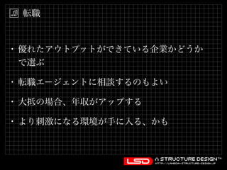 転職 
• 優れたアウトプットができている企業かどうか 
で選ぶ 
• 転職エージェントに相談するのもよい 
• 大抵の場合、年収がアップする 
• より刺激になる環境が手に入る、かも 
 