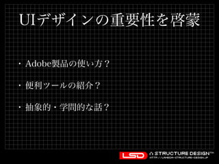 UIデザインの重要性を啓蒙 
• Adobe製品の使い方？ 
• 便利ツールの紹介？ 
• 抽象的・学問的な話？ 
 