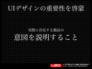 UIデザインの重要性を啓蒙 
実際に存在する製品の 
意図を説明すること 
 
