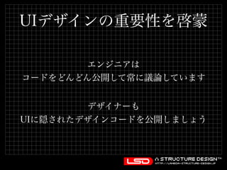 UIデザインの重要性を啓蒙 
エンジニアは 
コードをどんどん公開して常に議論しています 
デザイナーも 
UIに隠されたデザインコードを公開しましょう 
 