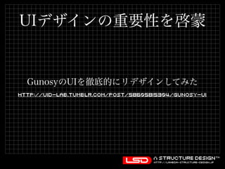 UIデザインの重要性を啓蒙 
GunosyのUIを徹底的にリデザインしてみた 
http://uid-lab.tumblr.com/post/58605815304/gunosy-ui 
 