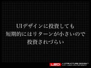 UIデザインに投資しても 
短期的にはリターンが小さいので 
投資されづらい 
 