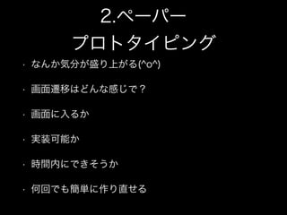 2.ペーパー
プロトタイピング
• なんか気分が盛り上がる(^o^)
• 画面遷移はどんな感じで？
• 画面に入るか
• 実装可能か
• 時間内にできそうか
• 何回でも簡単に作り直せる
 