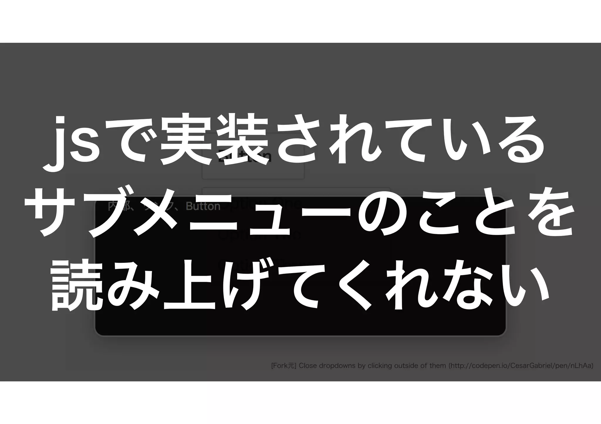 [Fork元] Close dropdowns by clicking outside of them (http://codepen.io/CesarGabriel/pen/nLhAa)
jsで実装されている
サブメニューのことを
読み上げてくれない
 