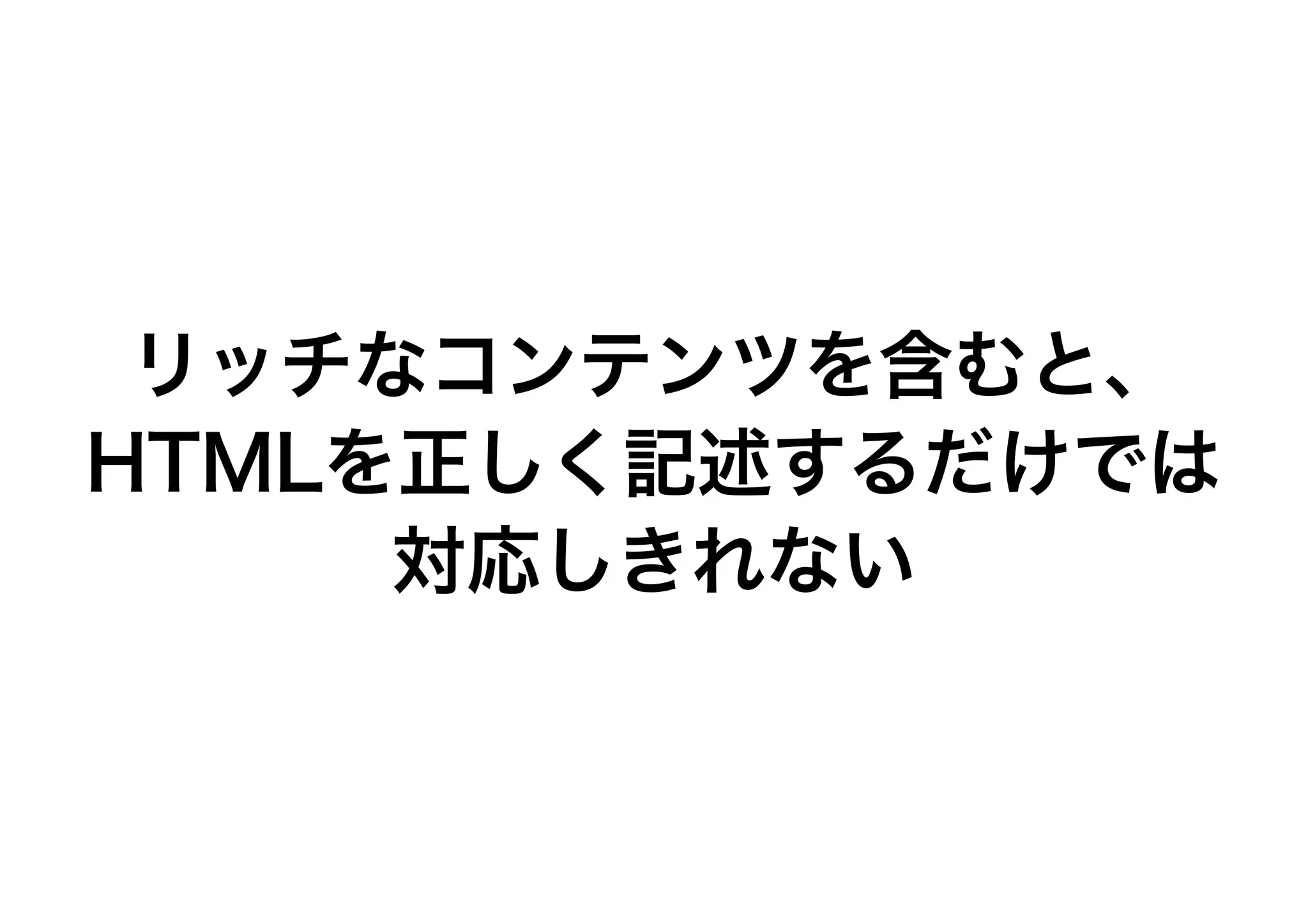 リッチなコンテンツを含むと、
HTMLを正しく記述するだけでは
対応しきれない
 
