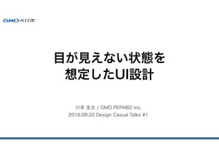 川本 圭太 / GMO PEPABO inc.
2016.09.20 Design Casual Talks #1
目が見えない状態を
想定したUI設計
 