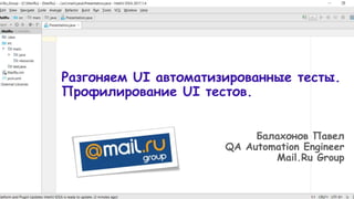 Разгоняем UI автоматизированные тесты.
Профилирование UI тестов.
Балахонов Павел
QA Automation Engineer
Mail.Ru Group
 