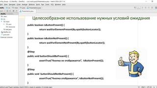Целесообразное использование нужных условий ожидания
public boolean isButtonPresent() {
return waitForElementPresent(By.xpath(buttonLocator));
}
public boolean isButtonNotPresent() {
return waitForElementNotPresent(By.xpath(buttonLocator));
}
@Step
public void buttonShouldBePresent() {
assertTrue(“Кнопка не отображается”, isButtonPresent());
}
@Step
public void buttonShouldNotBePresent() {
assertTrue(“Кнопка отображается”, isButtonNotPresent());
}
 