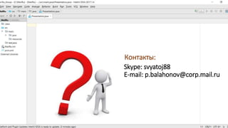 Контакты:
Skype: svyatoj88
E-mail: p.balahonov@corp.mail.ru
 