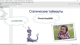 Статические таймауты
Thread.sleep(500)
waitABit(500)
 