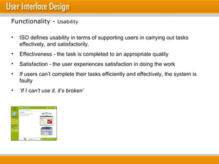 ISO defines usability in terms of  supporting users in carrying out tasks effectively, and satisfactorily. Effectiveness - the task is completed to an appropriate quality Satisfaction - the user experiences satisfaction in doing the work If users can’t complete their tasks efficiently and effectively, the system is faulty ‘ If I can’t use it, it’s broken’ Functionality -  Usability 