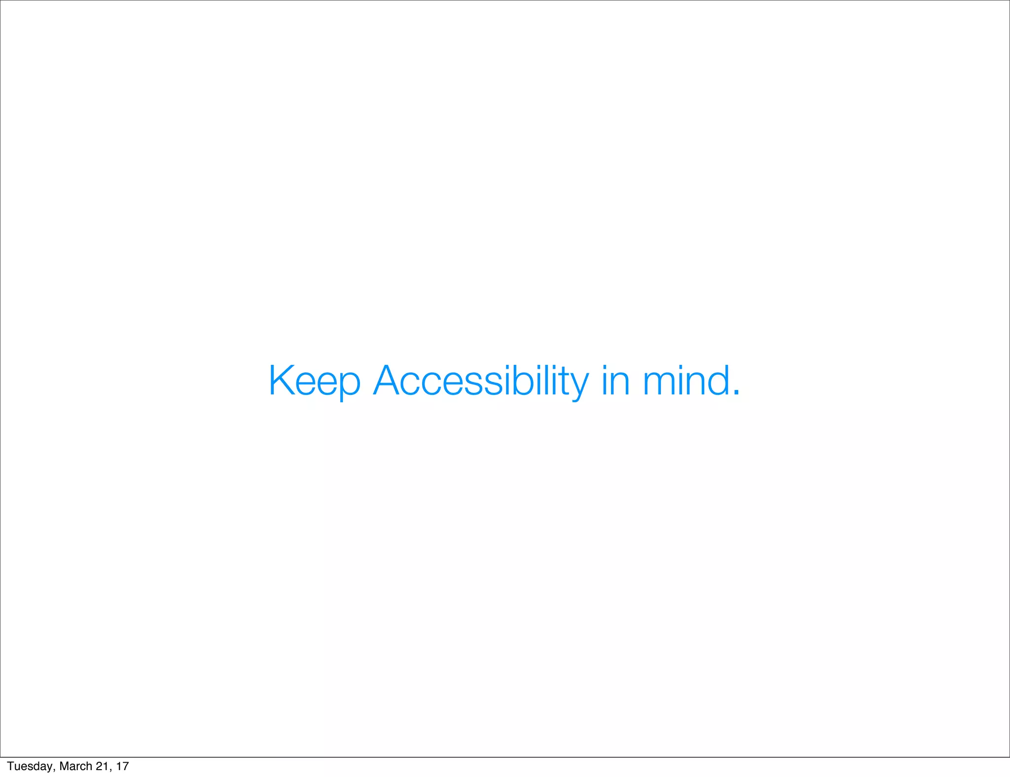 Keep Accessibility in mind.
Tuesday, March 21, 17
 