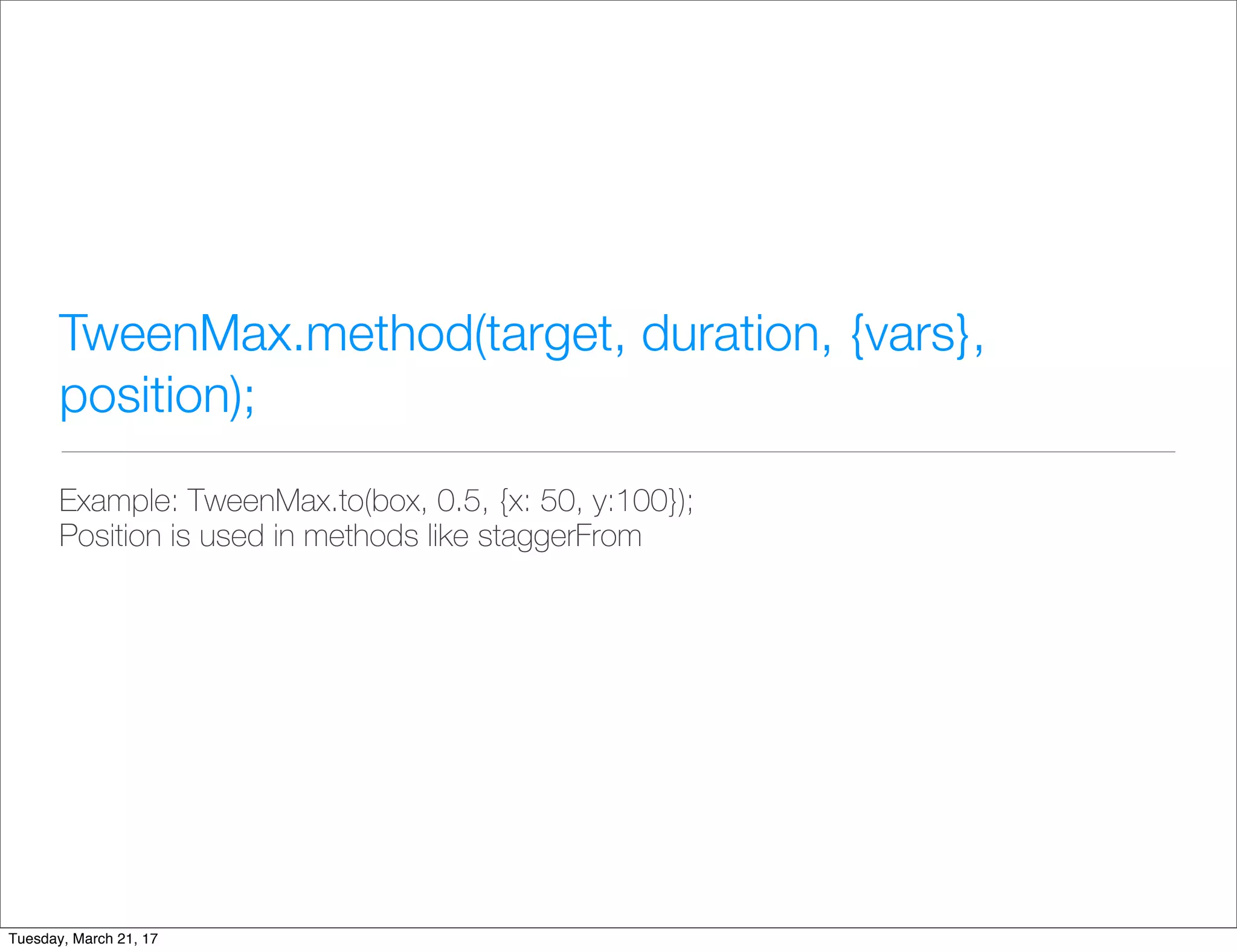 TweenMax.method(target, duration, {vars},
position);
Example: TweenMax.to(box, 0.5, {x: 50, y:100});
Position is used in methods like staggerFrom
Tuesday, March 21, 17
 