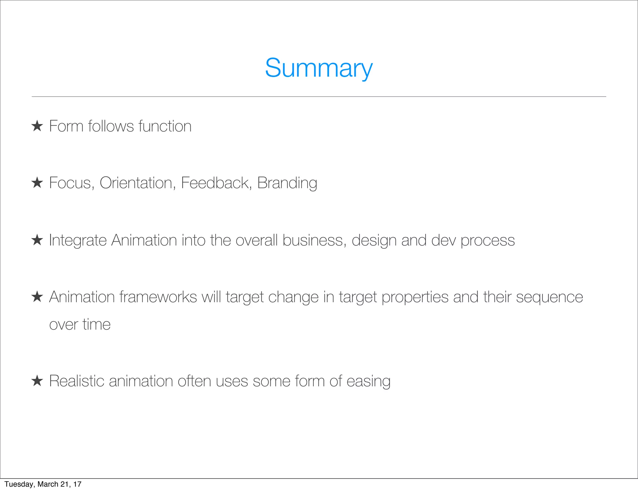 Summary
★ Form follows function
★ Focus, Orientation, Feedback, Branding
★ Integrate Animation into the overall business, design and dev process
★ Animation frameworks will target change in target properties and their sequence
over time
★ Realistic animation often uses some form of easing
Tuesday, March 21, 17
 