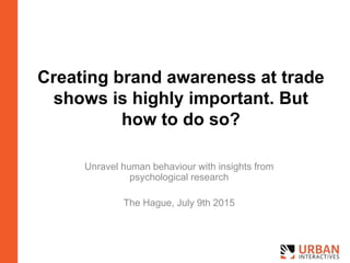 Creating brand awareness at trade
shows is highly important. But
how to do so?
Unravel human behaviour with insights from
psychological research
The Hague, July 9th 2015
 