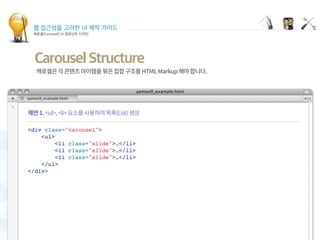 웹 접근성을 고려한 UI 제작 가이드
캐로셀(Carousel) UI 컴포넌트 디자인
Carousel Structure
<div class="carousel">
<ul>
<li class="slide">…</li>
<li class="slide">…</li>
<li class="slide">…</li>
</ul>
</div>
 