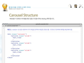 웹 접근성을 고려한 UI 제작 가이드
캐로셀(Carousel) UI 컴포넌트 디자인
Carousel Structure
<div class="carousel">
<article class="slide">
<h4>…</h4>
…
</article>
<article class="slide">
<h4>…</h4>
…
</article>
<article class="slide">
<h4>…</h4>
…
</article>
</div>
 