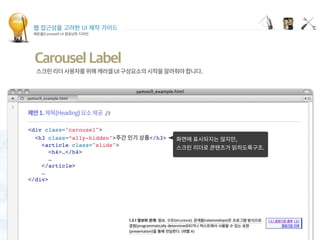 웹 접근성을 고려한 UI 제작 가이드
캐로셀(Carousel) UI 컴포넌트 디자인
Carousel Label
<div class="carousel">
<h3 class=“a11y-hidden"> </h3>
<article class="slide">
<h4>…</h4>
…
</article>
…
</div>
 
 