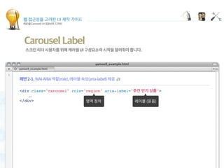 웹 접근성을 고려한 UI 제작 가이드
캐로셀(Carousel) UI 컴포넌트 디자인
Carousel Label
<div class="carousel" role="region" aria-label=" ">
…
</div>
 