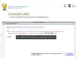 웹 접근성을 고려한 UI 제작 가이드
캐로셀(Carousel) UI 컴포넌트 디자인
<div class="carousel" role="region" aria-labelledby="carouselheading">
<h3 id="carouselheading" class=“a11y-hidden"> </h3>
…
</div>
Carousel Label
 