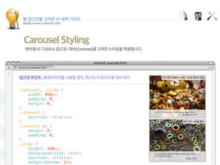 웹 접근성을 고려한 UI 제작 가이드
캐로셀(Carousel) UI 컴포넌트 디자인
Carousel Styling
.carousel, .slide {
    width: 480px;
    padding: 0;
    margin: 0;
}
.carousel {
    position: relative;
}
.carousel ul {
    margin: 0;
    padding: 0;
}
.slide {
    height: 360px;
    background-size: cover;
    position: relative;
    margin-bottom: 1em;
 