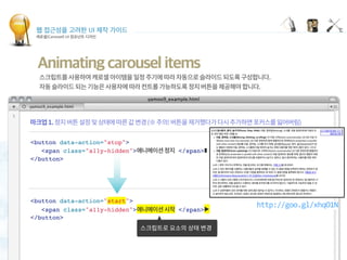 웹 접근성을 고려한 UI 제작 가이드
캐로셀(Carousel) UI 컴포넌트 디자인
Animating carousel items
 
<button data-action="stop">
<span class="a11y-hidden"> </span>
</button>
<button data-action="start">
<span class="a11y-hidden"> </span>▶
</button>
http://goo.gl/xhqO1N
 