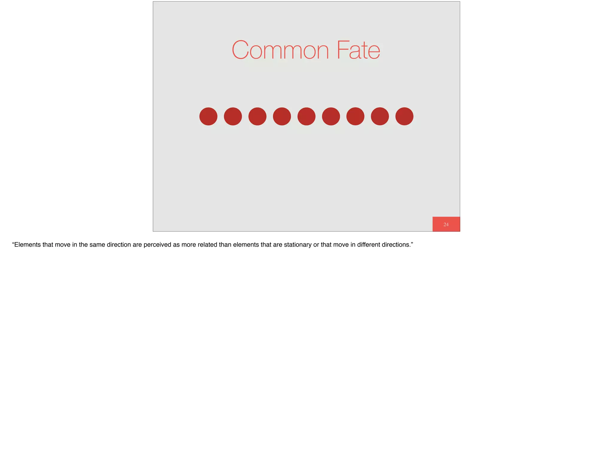 24
Common Fate
“Elements that move in the same direction are perceived as more related than elements that are stationary or that move in different directions.”
 