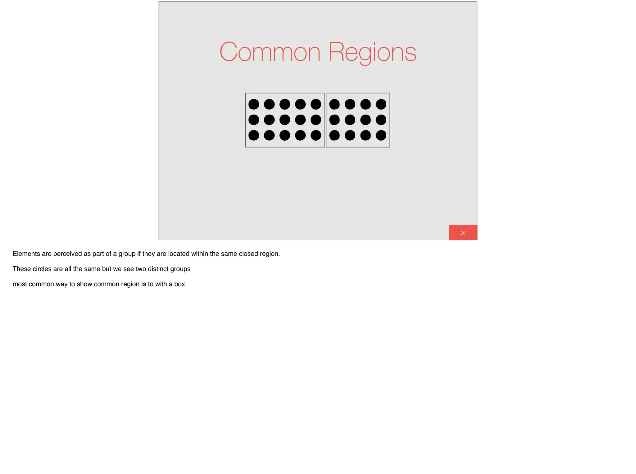 26
Common Regions
Elements are perceived as part of a group if they are located within the same closed region.
These circles are all the same but we see two distinct groups
most common way to show common region is to with a box
 