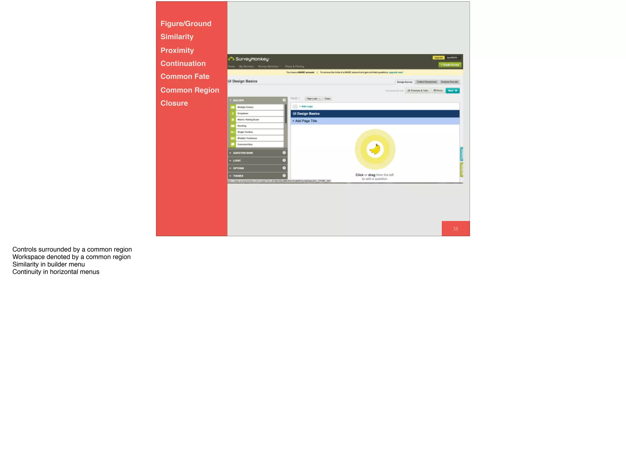 35
Figure/Ground
Similarity
Proximity
Continuation
Common Fate
Common Region
Closure
Controls surrounded by a common region
Workspace denoted by a common region
Similarity in builder menu
Continuity in horizontal menus
 