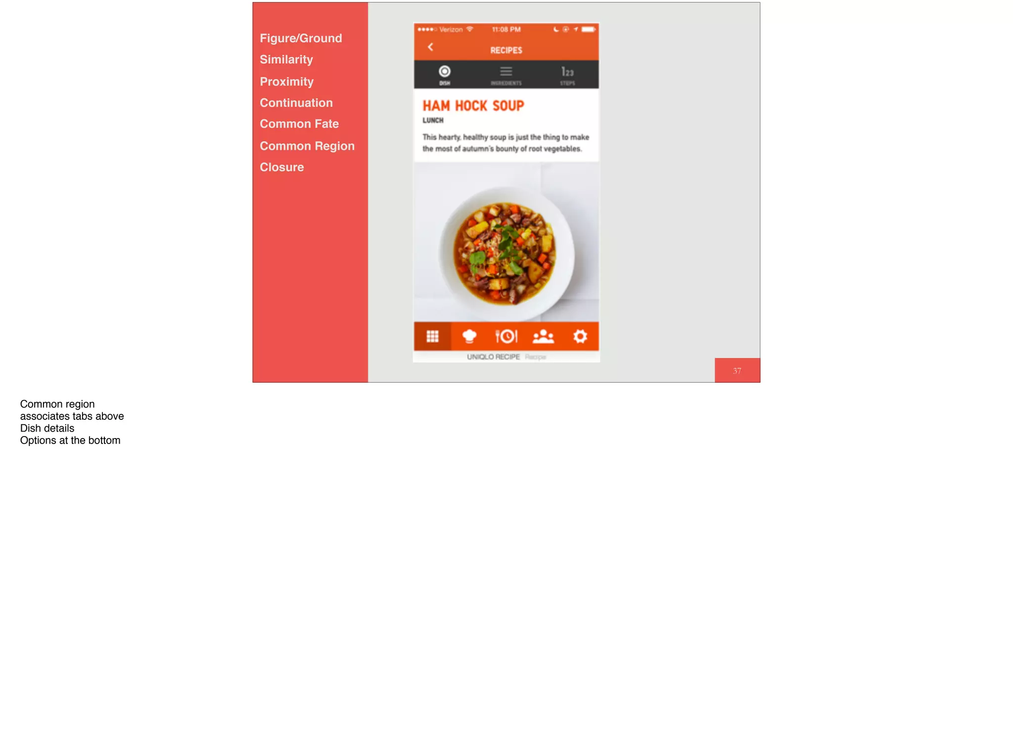 37
Figure/Ground
Similarity
Proximity
Continuation
Common Fate
Common Region
Closure
Common region
associates tabs above
Dish details
Options at the bottom
 