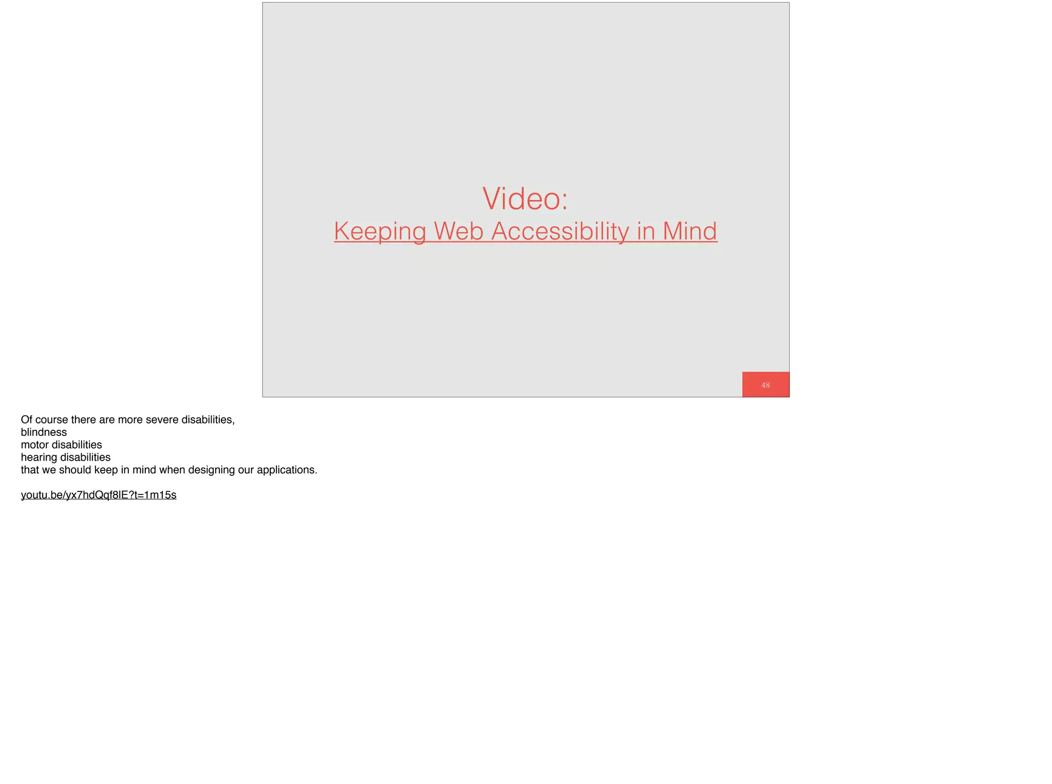 48
Video:
Keeping Web Accessibility in Mind
Of course there are more severe disabilities,
blindness
motor disabilities
hearing disabilities
that we should keep in mind when designing our applications.
youtu.be/yx7hdQqf8lE?t=1m15s
 