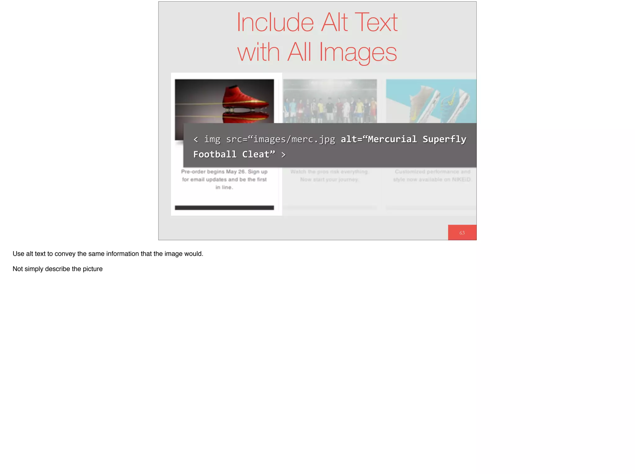 63
Include Alt Text
with All Images
<	img	src=“images/merc.jpg	alt=“Mercurial	Superfly	
Football	Cleat”	>
Use alt text to convey the same information that the image would.
Not simply describe the picture
 