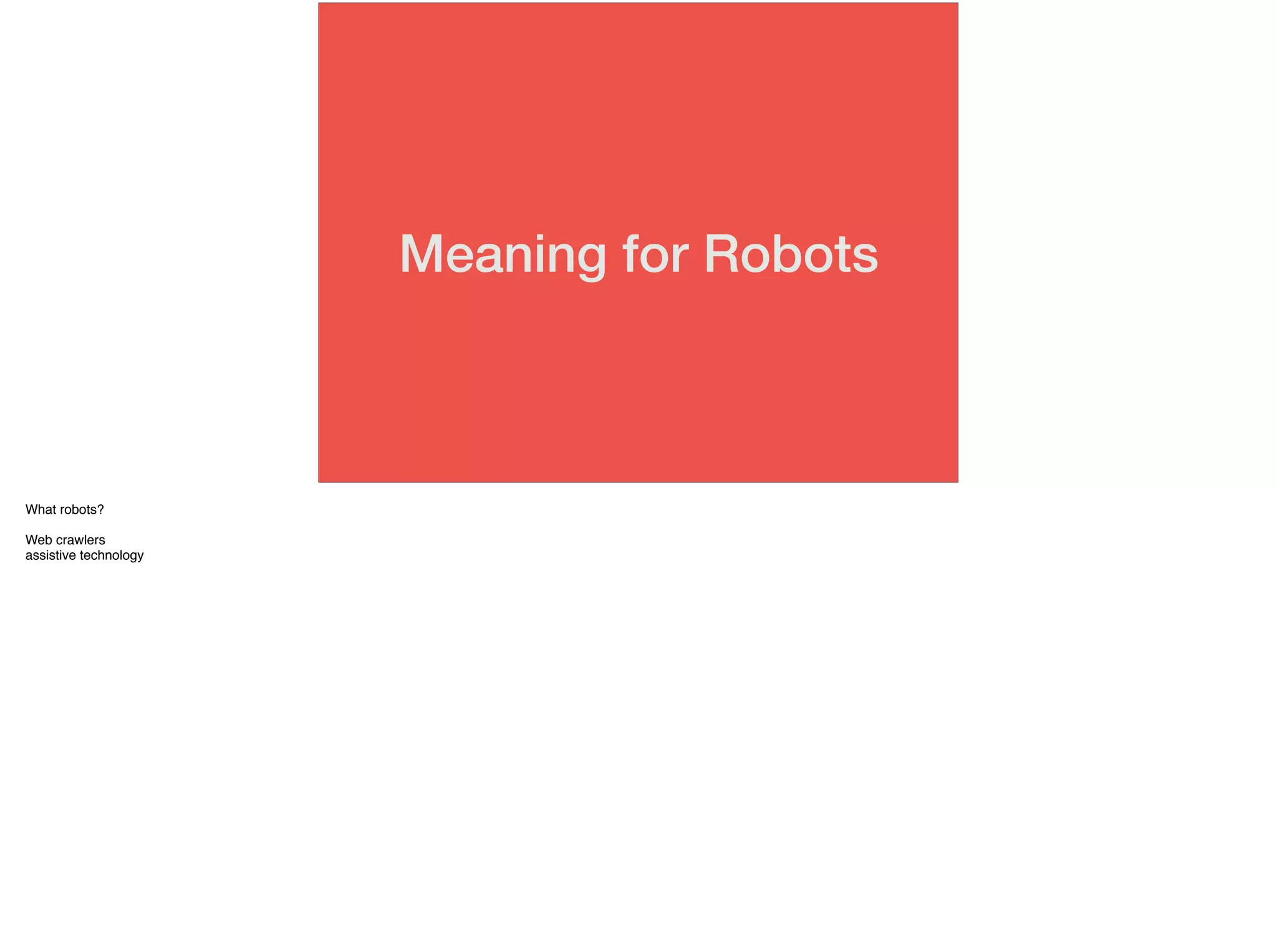 Meaning for Robots
What robots?
Web crawlers
assistive technology
 