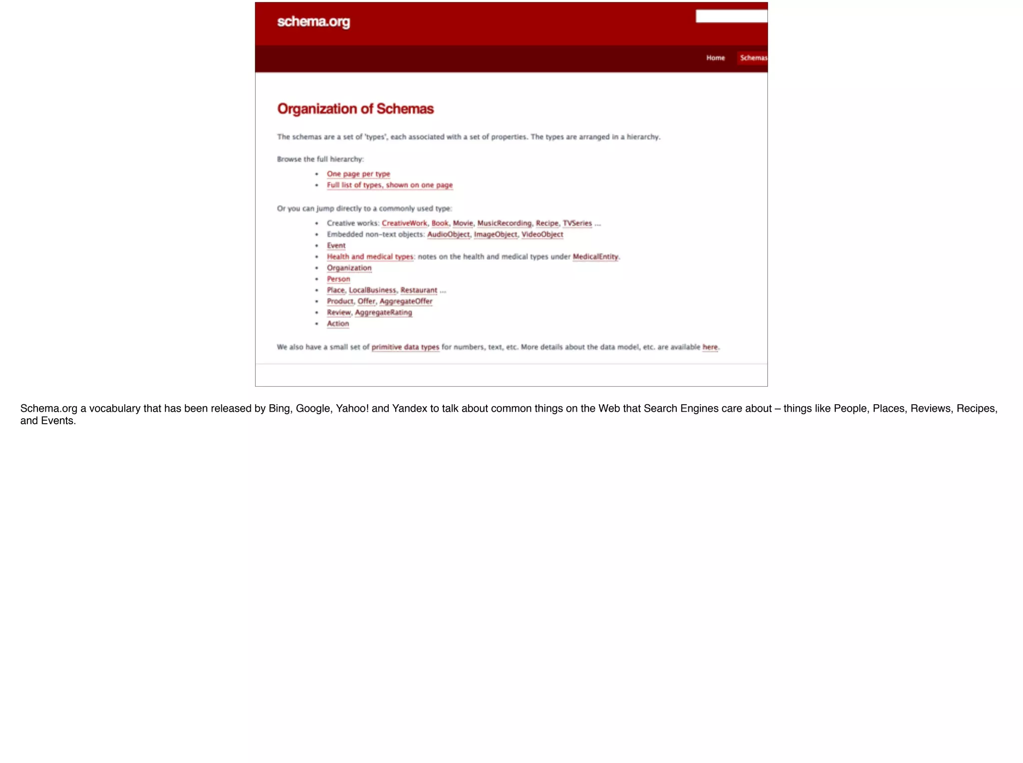 86
Schema.org a vocabulary that has been released by Bing, Google, Yahoo! and Yandex to talk about common things on the Web that Search Engines care about – things like People, Places, Reviews, Recipes,
and Events.
 