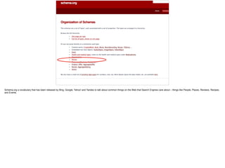 88
Schema.org a vocabulary that has been released by Bing, Google, Yahoo! and Yandex to talk about common things on the Web that Search Engines care about – things like People, Places, Reviews, Recipes,
and Events.
 