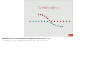 21
Continuation
elements arranged on a line or curve are perceived to be more related than elements not on the line or curve.
oriented units or groups tend to be integrated into perceptual wholes if they are aligned with each other
 