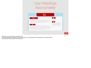 58
Use Headings
Appropriately
Headings are not simply used for variations in font.
They convey meaning - the hierarchy of the html document - to both viewers and to user agents, such as screen readers…
they help create the document outline (more later)
 