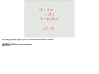 Microformats
RDFa
Microdata
Oh My!
Sporny mentioned Microformats and RDFa as attributes we can add to markup to make interfaces more semantic -
to tell robots about ‘things’ instead of documents.
Few changes since this video.
Rise and apparent fall of micro data - dropped by blink and webkit
MIA Microformats ?
 